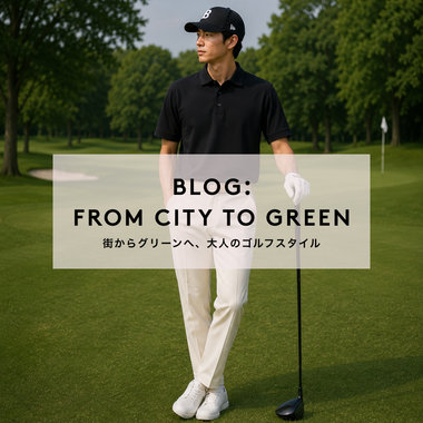 BLOG：FROM CITY TO GREEN 街からグリーンへ、大人のゴルフスタイル