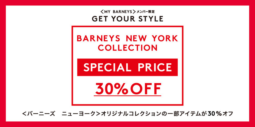 ＜MY BARNEYS＞メンバー限定 GET YOUR STYLE BARNEYS NEW YORK COLLECTION SPECIAL PRICE 30％OFF