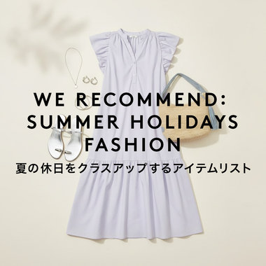 WE RECOMMEND: SUMMER HOLIDAYS FASHION 夏の休日をクラスアップするアイテムリスト