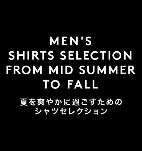 MEN'S SHIRTS SELECTION<br />FROM MID SUMMER TO FALL 夏を爽やかに過ごすためのシャツセレクション