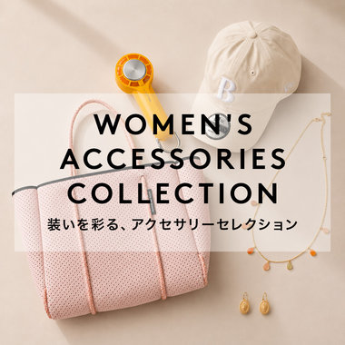 WOMEN'S ACCESSORIES COLLECTION 装いを彩る、アクセサリーセレクション
