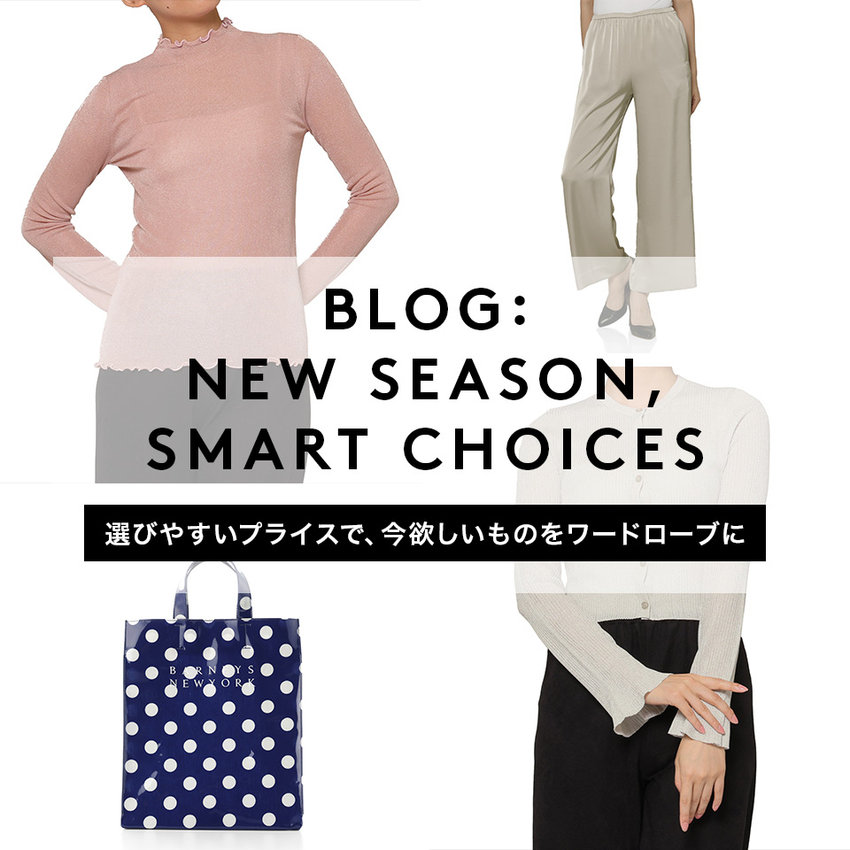 BLOG：NEW SEASON, SMART CHOICES 選びやすいプライスで、今欲しいものをワードローブに