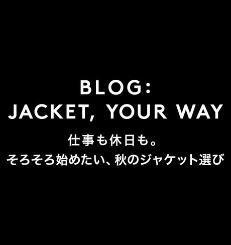 JACKET, YOUR WAY 仕事も休日も。そろそろ始めたい、秋のジャケット選び