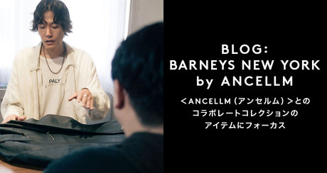 BLOG： BARNEYS NEW YORK by ANCELLM ＜ANCELLM（アンセルム）＞とのコラボレートコレクションのアイテムにフォーカス