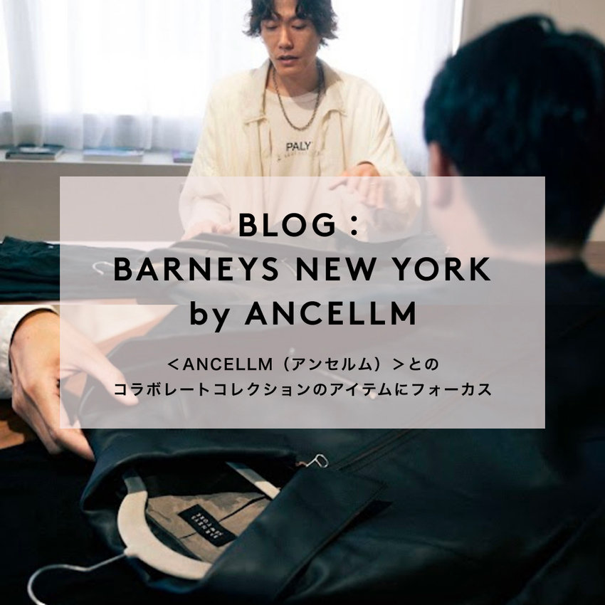 BLOG： BARNEYS NEW YORK by ANCELLM ＜ANCELLM（アンセルム）＞とのコラボレートコレクションのアイテムにフォーカス