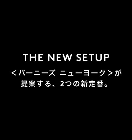 THE NEW SETUP <バーニーズ ニューヨーク>が提案する、2つの新定番。